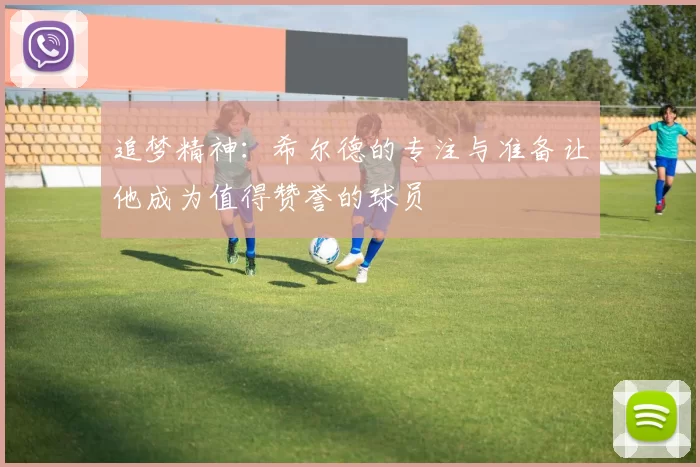 追梦精神：希尔德的专注与准备让他成为值得赞誉的球员