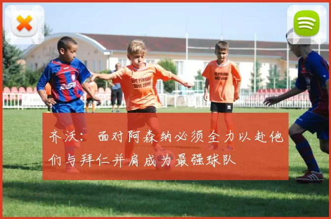 齐沃：面对阿森纳必须全力以赴他们与拜仁并肩成为最强球队