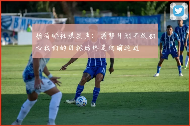 胡荷韬社媒发声：调整计划不改初心我们的目标始终是向前迈进