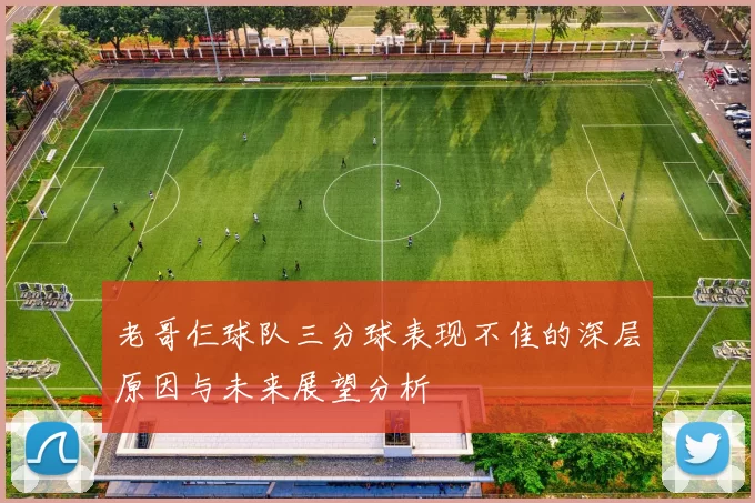 老哥仨球队三分球表现不佳的深层原因与未来展望分析