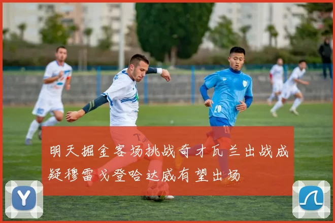 明天掘金客场挑战奇才瓦兰出战成疑穆雷戈登哈达威有望出场