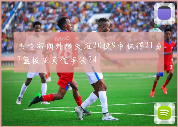 杰伦布朗外线失准20投9中仅得21分7篮板正负值惨淡24