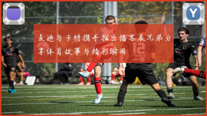 麦迪与卡特携手推出播客表兄弟分享体育故事与精彩瞬间