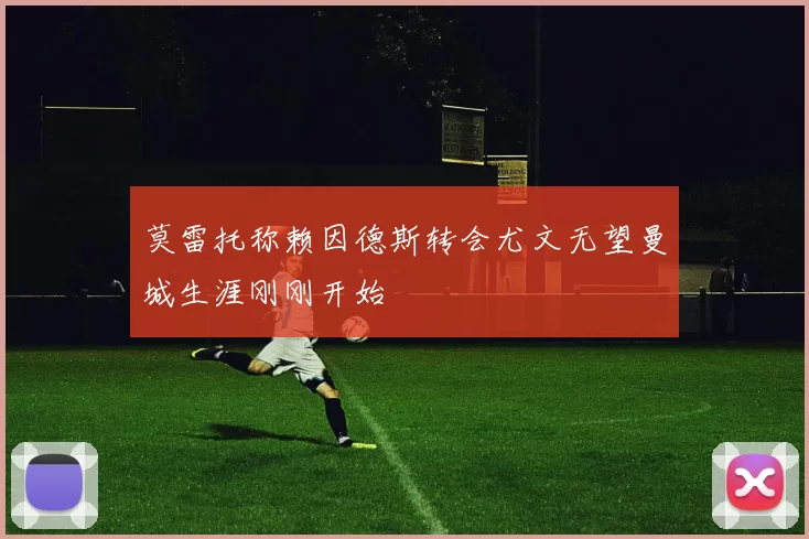莫雷托称赖因德斯转会尤文无望曼城生涯刚刚开始