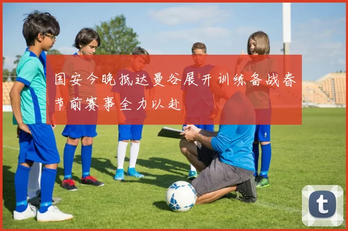 国安今晚抵达曼谷展开训练备战春节前赛事全力以赴